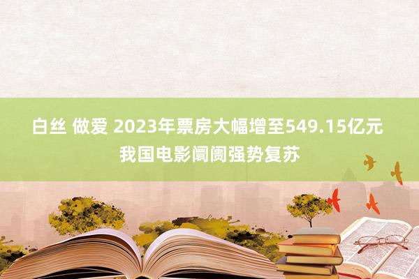 白丝 做爱 2023年票房大幅增至549.15亿元 我国电影阛阓强势复苏