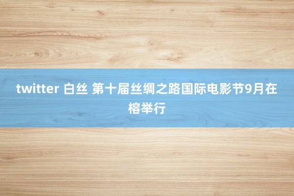 twitter 白丝 第十届丝绸之路国际电影节　9月在榕举行