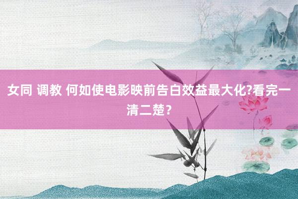 女同 调教 何如使电影映前告白效益最大化?看完一清二楚？